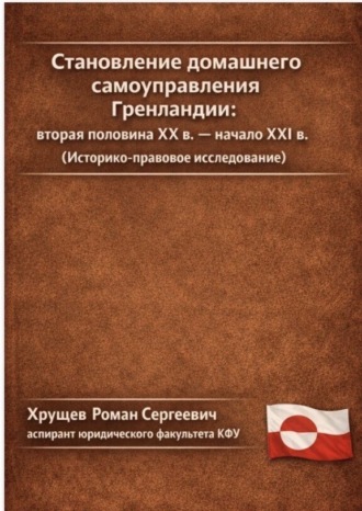 Роман Сергеевич Хрущев. Становление домашнего самоуправления Гренландии – вторая половина ХХ в. – начало ХХІ вв. (Историко-правовое исследование)