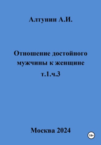 Александр Иванович Алтунин. Отношение достойного мужчины к женщине. т.1, ч.3