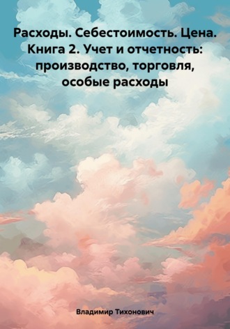 Владимир Тихонович. Расходы. Себестоимость. Цена. Книга 2. Учет и отчетность: производство, торговля, особые расходы