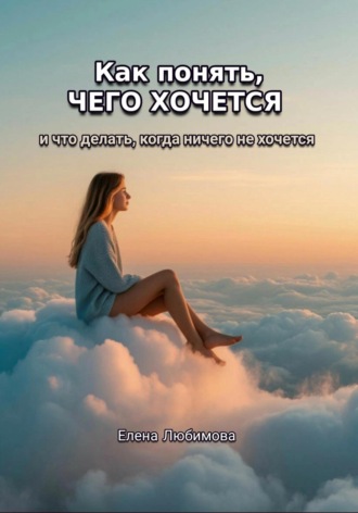 Елена Любимова. Как понять, чего хочется. И что делать, когда ничего не хочется