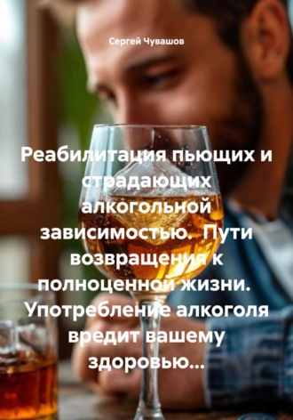 . Реабилитация пьющих и страдающих алкогольной зависимостью. Пути возвращения к полноценной жизни. Употребление алкоголя вредит вашему здоровью…