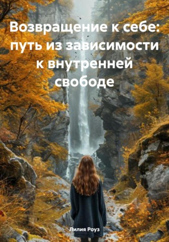 Лилия Роуз. Возвращение к себе: путь из зависимости к внутренней свободе