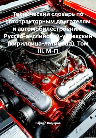 Сарвар Мукадирович Кадыров. Технический словарь по автотракторным двигателям и автомобилестроению. Русско-английский-узбекский (кириллица-латиница). Том III. М-П