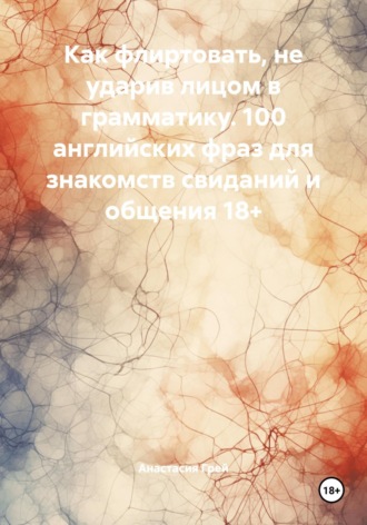 Анастасия Грей. Как флиртовать, не ударив лицом в грамматику. 100 английских фраз для знакомств свиданий и общения 18+