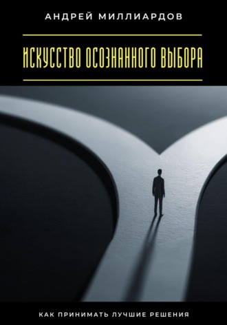 Андрей Миллиардов. Искусство осознанного выбора. Как принимать лучшие решения
