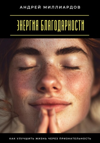 Андрей Миллиардов. Энергия благодарности. Как улучшить жизнь через признательность