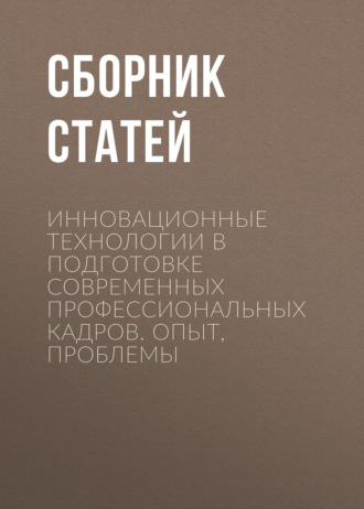 Сборник статей. Инновационные технологии в подготовке современных профессиональных кадров. Опыт, проблемы