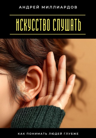 Андрей Миллиардов. Искусство слушать. Как понимать людей глубже