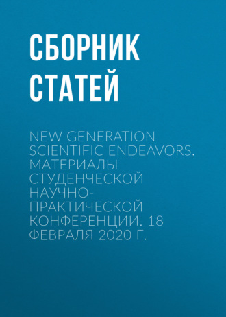 Сборник статей. New Generation Scientific Endeavors. Материалы студенческой научно-практической конференции. 18 февраля 2020 г.