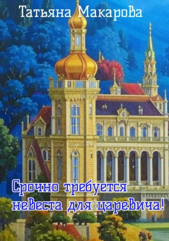 Татьяна Макарова. Срочно требуется невеста для царевича!