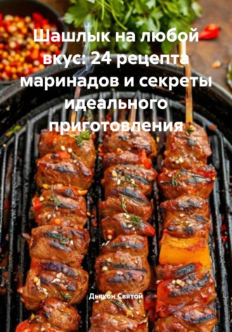 Дьякон Джон Святой. Шашлык на любой вкус: 24 рецепта маринадов и секреты идеального приготовления