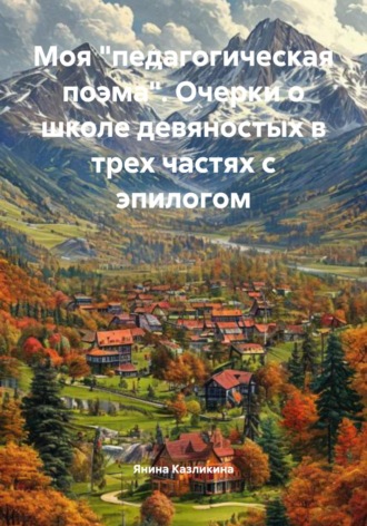 Янина Казликина. Моя «педагогическая поэма». Очерки о школе девяностых в трех частях с эпилогом