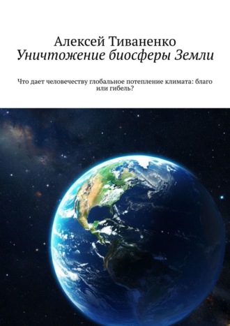 Алексей Тиваненко. Уничтожение биосферы Земли. Что дает человечеству глобальное потепление климата: благо или гибель?