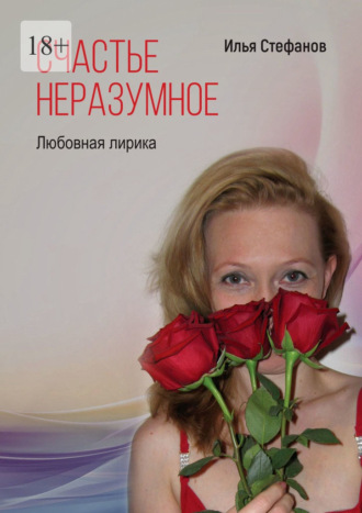 Илья Стефанов. Счастье неразумное. Любовная лирика