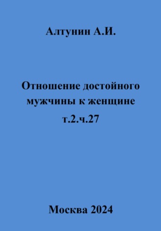 Александр Иванович Алтунин. Отношение достойного мужчины к женщине. т.2. ч.27