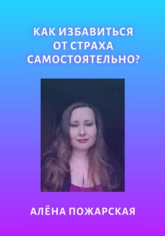 Алёна Пожарская. Как избавиться от страха самостоятельно?