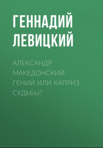 Геннадий Левицкий. Александр Македонский. Гений или каприз судьбы?