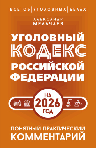 Александр Мельчаев. Уголовный кодекс Российской Федерации на 2026 год. Понятный практический комментарий