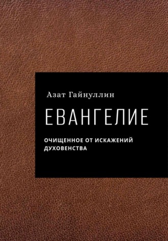 . Евангелие. Очищенное от искажений духовенства. Автор: Азат Гайнуллин