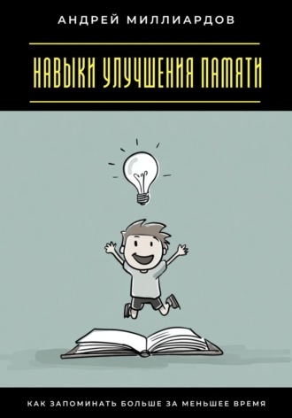 Андрей Миллиардов. Навыки улучшения памяти. Как запоминать больше за меньшее время