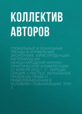 Коллектив авторов. Глобальные и локальные тренды в управлении, экономике, юриспруденции. Материалы ХIX Международной научно-практической конференции. 27 апреля 2022 г. (г. Липецк). Секция 3 (Часть2). Актуальные проблемы права и правоприменения в условиях глобализации. Том 3