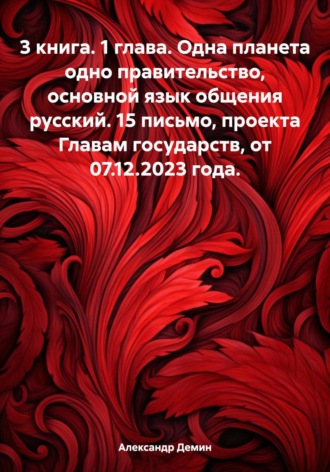 Александр Демин. 3 книга. 1 глава. Одна планета одно правительство, основной язык общения русский. 15 письмо, проекта Главам государств, от 07.12.2023 года