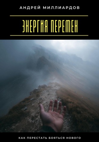 Андрей Миллиардов. Энергия перемен. Как перестать бояться нового