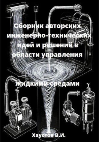 Владимир Хаустов. Сборник авторских инженерно-технических идей и решений в области управления жидкими средами