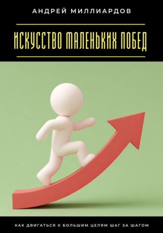 Андрей Миллиардов. Искусство маленьких побед. Как двигаться к большим целям шаг за шагом