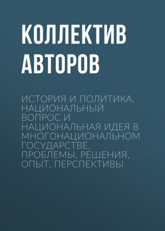 . История и политика. Национальный вопрос и национальная идея в многонациональном государстве. Проблемы, решения, опыт, перспективы