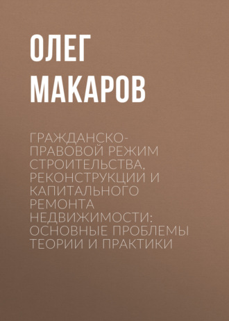 . Гражданско-правовой режим строительства, реконструкции и капитального ремонта недвижимости: основные проблемы теории и практики