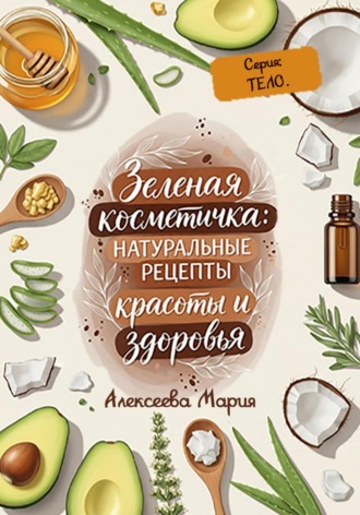 Мария Алексеевна Алексеева. «Зелёная косметичка: Натуральные рецепты красоты и здоровья» Серия: тело.