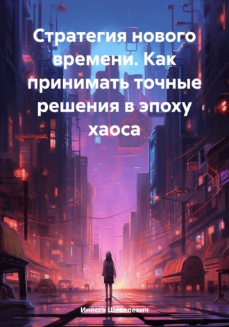 Инесса Шевелевич. Стратегия нового времени. Как принимать точные решения в эпоху хаоса