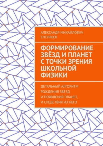 Александр Михайлович Елсуфьев. Формирование звёзд и планет с точки зрения школьной физики. Детальный алгоритм рождения звёзд и появления планет, и следствия из него