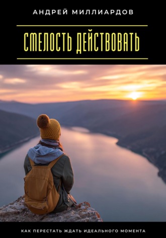 Андрей Миллиардов. Смелость действовать. Как перестать ждать идеального момента