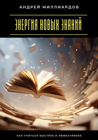 Андрей Миллиардов. Энергия новых знаний. Как учиться быстрее и эффективнее