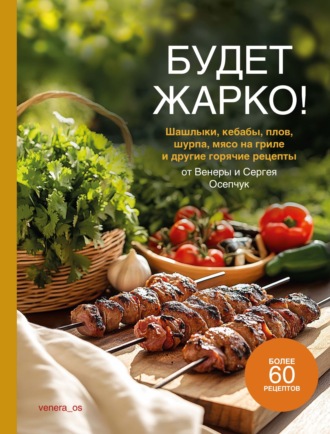 . Будет жарко! Шашлыки, кебабы, плов, шурпа, мясо на гриле и другие горячие рецепты от Венеры и Сергея Осепчук