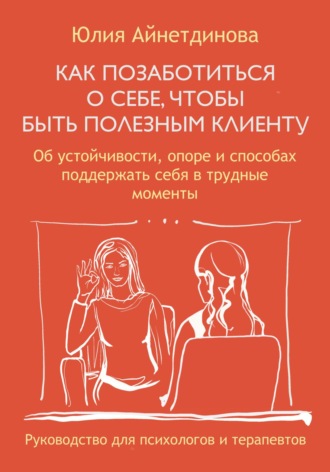 . Как позаботиться о себе, чтобы быть полезным клиенту: руководство для психологов и терапевтов