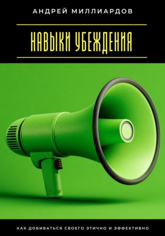 Андрей Миллиардов. Навыки убеждения. Как добиваться своего этично и эффективно