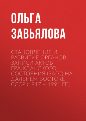 Ольга Завьялова. Становление и развитие органов записи актов гражданского состояния (ЗАГС) на Дальнем востоке СССР (1917 – 1991 гг.)