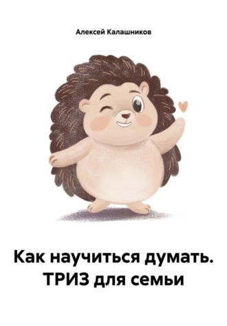 Алексей Дмитриевич Калашников. Как научиться думать. ТРИЗ для семьи