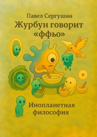 Павел Анатольевич Сергушин. Журбун говорит «ффьо». Инопланетная философия