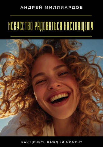 Андрей Миллиардов. Искусство радоваться настоящему. Как ценить каждый момент