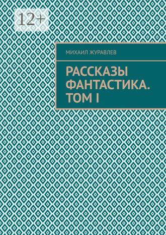 Михаил Журавлев. Рассказы. Фантастика. Том I