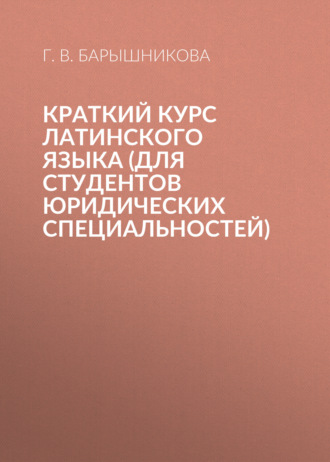 Г. В. Барышникова. Краткий курс латинского языка (для студентов юридических специальностей)