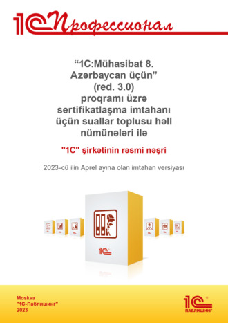 . «1C:Mühasibat 8. Azərbaycan üçün» (red. 3.0) proqramı üzrə sertifikatlaşma imtahanı üçün suallar toplusu həll nümunələri ilə. 2023-cü ilin Aprel ayına olan imtahan versiyası / Комплект вопросов сертификационного экзамена «1С:Профессионал» по программе «1С:Бухгалтерия 8 для Азербайджана» (ред. 3.0). Версия экзамена – апрель 2023 года. На азербайджанском языке