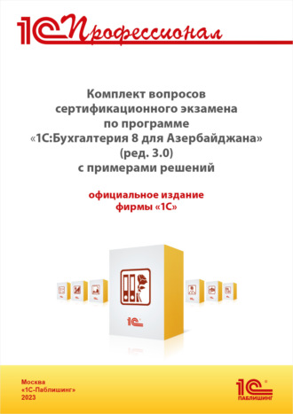 . Комплект вопросов сертификационного экзамена «1С:Профессионал» по программе «1С:Бухгалтерия 8 для Азербайджана» (ред. 3.0) с примерами решений. Версия экзамена – апрель 2023