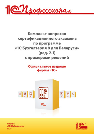 . Комплект вопросов сертификационного экзамена «1С:Профессионал» по программе «1С:Бухгалтерия 8 для Беларуси» (ред.2.1) с примерами решений (+ epub). Версия экзамена – май 2025