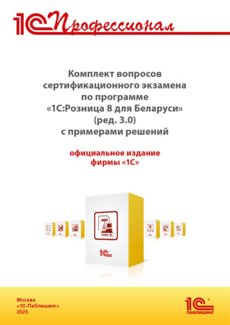 . Комплект вопросов сертификационного экзамена «1С:Профессионал» по программе «1С:Розница 8 для Беларуси» (ред. 3.0) с примерами решений (+ epub). Версия экзамена – май 2025