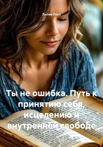 Лилия Роуз. Ты не ошибка. Путь к принятию себя, исцелению и внутренней свободе